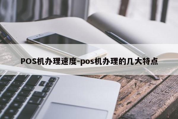 田家庵POS机办理速度-pos机办理的几大特点